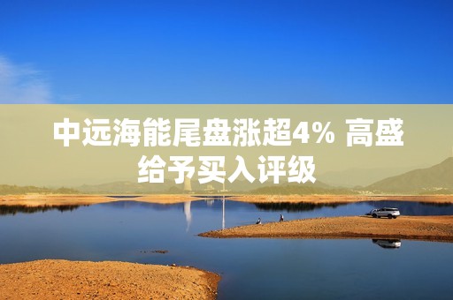 中远海能尾盘涨超4% 高盛给予买入评级