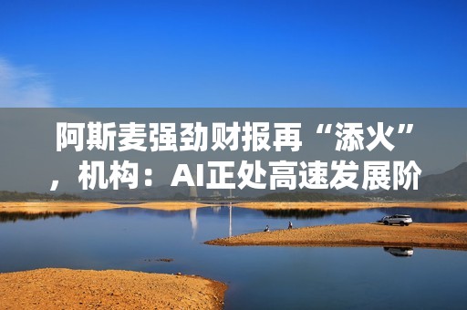 阿斯麦强劲财报再“添火”，机构：AI正处高速发展阶段！低溢价纳斯达克100ETF（159659）年内份额劲增226%