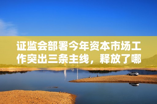 证监会部署今年资本市场工作突出三条主线，释放了哪些信号？