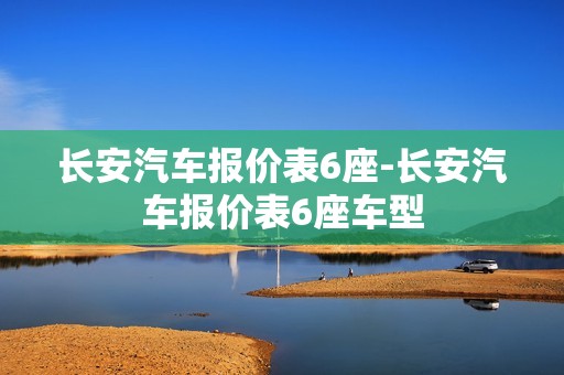 长安汽车报价表6座-长安汽车报价表6座车型