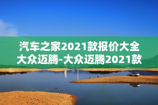 汽车之家2021款报价大全大众迈腾-大众迈腾2021款报价及图片汽车之家