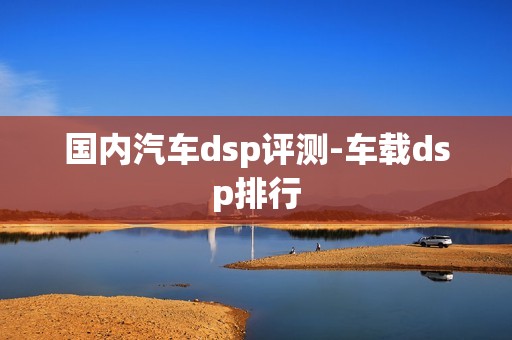 国内汽车dsp评测-车载dsp排行