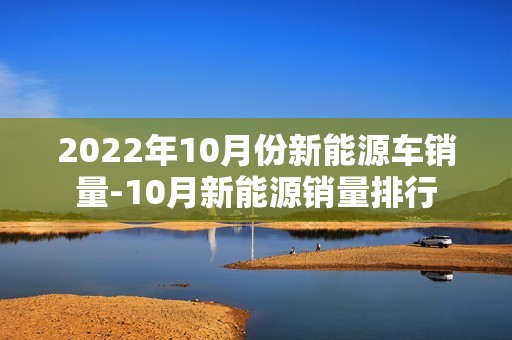 2022年10月份新能源车销量-10月新能源销量排行