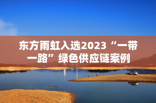 东方雨虹入选2023“一带一路”绿色供应链案例