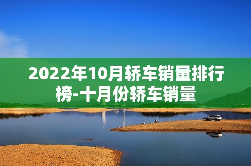 2022年10月轿车销量排行榜-十月份轿车销量