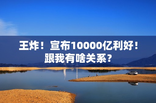 王炸！宣布10000亿利好！跟我有啥关系？