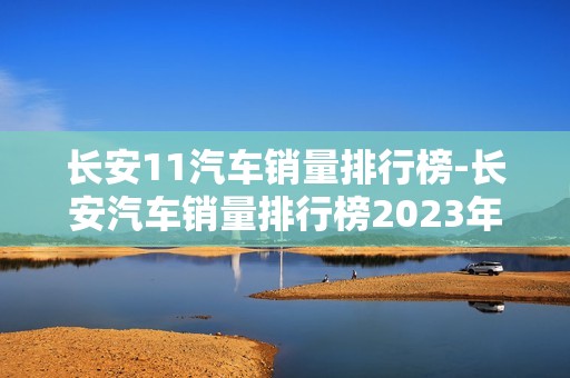 长安11汽车销量排行榜-长安汽车销量排行榜2023年3月