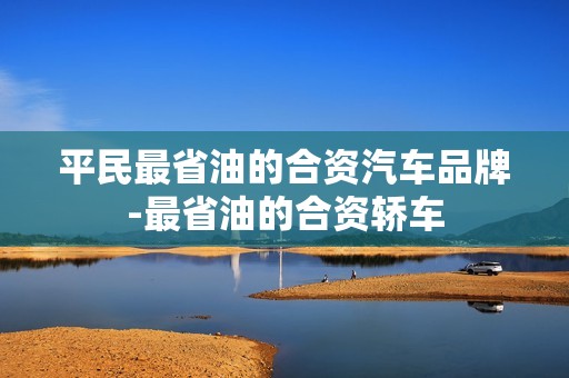 平民最省油的合资汽车品牌-最省油的合资轿车