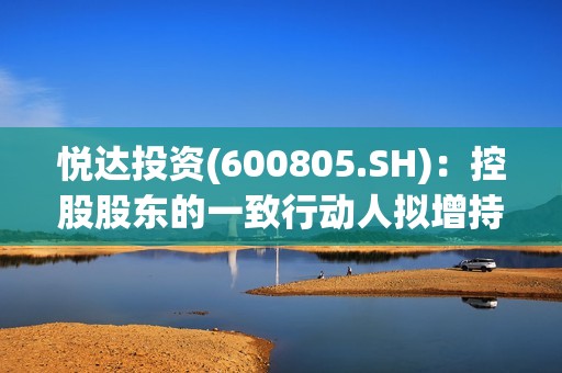 悦达投资(600805.SH)：控股股东的一致行动人拟增持5000万元到8600万元公司股份