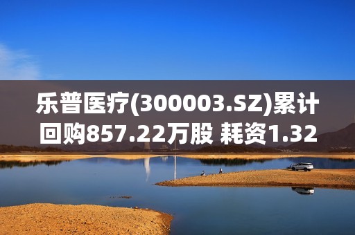 乐普医疗(300003.SZ)累计回购857.22万股 耗资1.32亿元