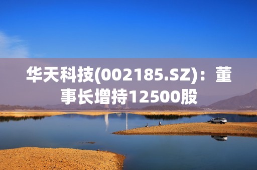 华天科技(002185.SZ)：董事长增持12500股