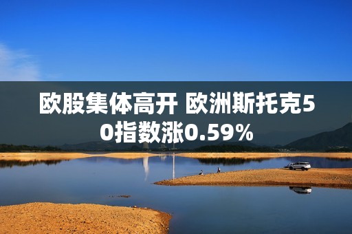 欧股集体高开 欧洲斯托克50指数涨0.59%