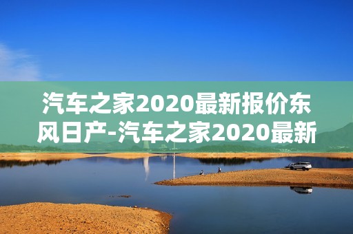 汽车之家2020最新报价东风日产-汽车之家2020最新报价东风日产suv