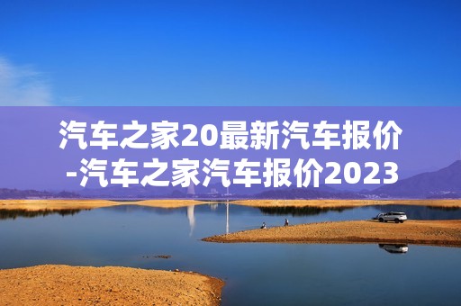 汽车之家20最新汽车报价-汽车之家汽车报价2023