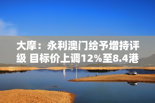 大摩：永利澳门给予增持评级 目标价上调12%至8.4港元