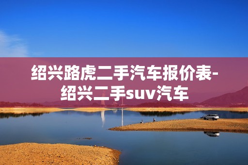 绍兴路虎二手汽车报价表-绍兴二手suv汽车