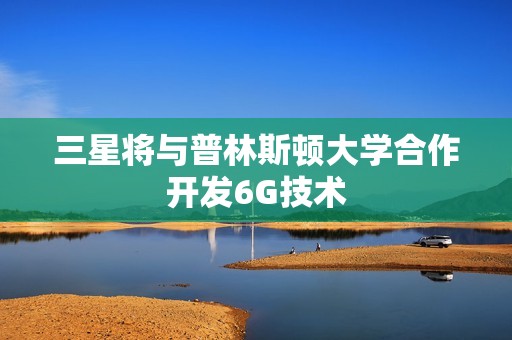 三星将与普林斯顿大学合作开发6G技术