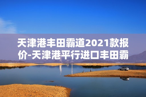 天津港丰田霸道2021款报价-天津港平行进口丰田霸道2020款报价视频