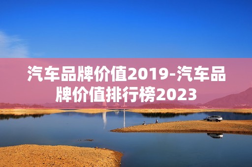 汽车品牌价值2019-汽车品牌价值排行榜2023