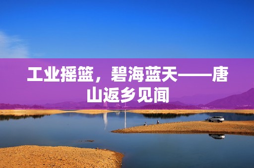 工业摇篮，碧海蓝天——唐山返乡见闻