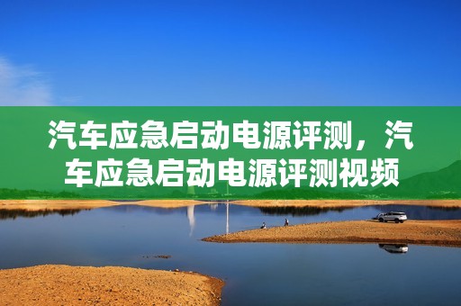 汽车应急启动电源评测，汽车应急启动电源评测视频