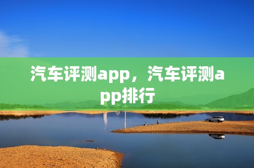 汽车评测app，汽车评测app排行