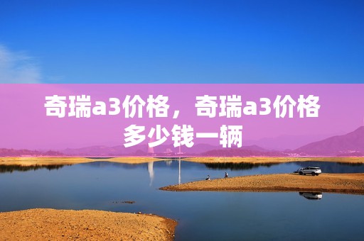 奇瑞a3价格，奇瑞a3价格多少钱一辆