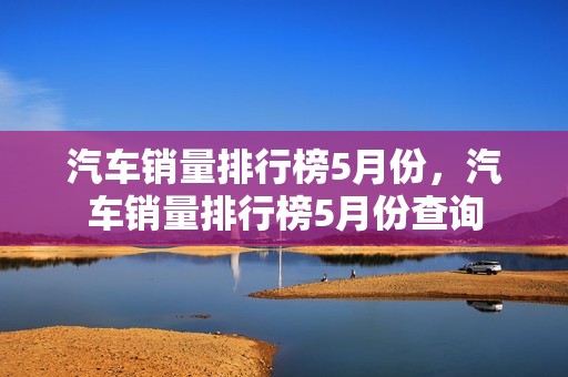 汽车销量排行榜5月份，汽车销量排行榜5月份查询