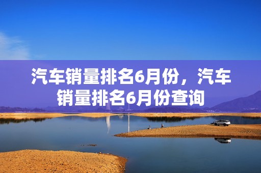 汽车销量排名6月份，汽车销量排名6月份查询