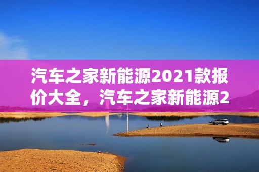 汽车之家新能源2021款报价大全，汽车之家新能源2021款报价大全图片