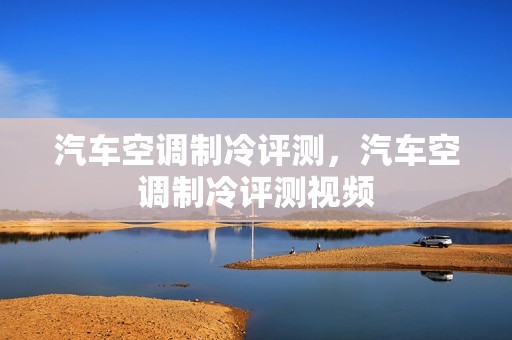 汽车空调制冷评测，汽车空调制冷评测视频