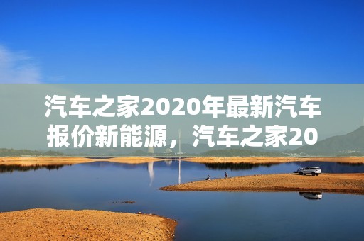 汽车之家2020年最新汽车报价新能源，汽车之家2020年最新汽车报价新能源汽车