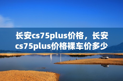 长安cs75plus价格，长安cs75plus价格裸车价多少