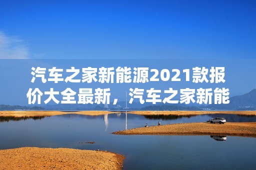 汽车之家新能源2021款报价大全最新，汽车之家新能源2021款报价大全最新版