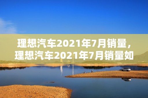 理想汽车2021年7月销量，理想汽车2021年7月销量如何