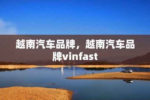 越南汽车品牌，越南汽车品牌vinfast