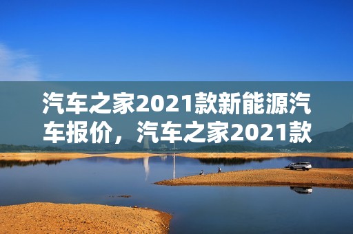 汽车之家2021款新能源汽车报价，汽车之家2021款新能源汽车报价及图片