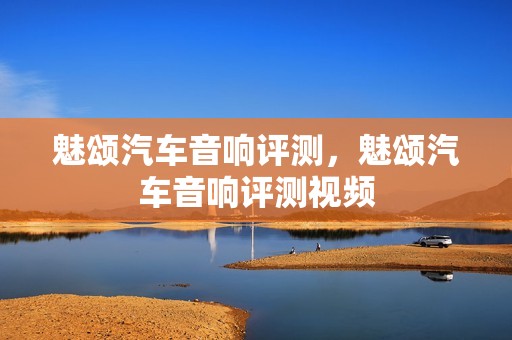 魅颂汽车音响评测，魅颂汽车音响评测视频