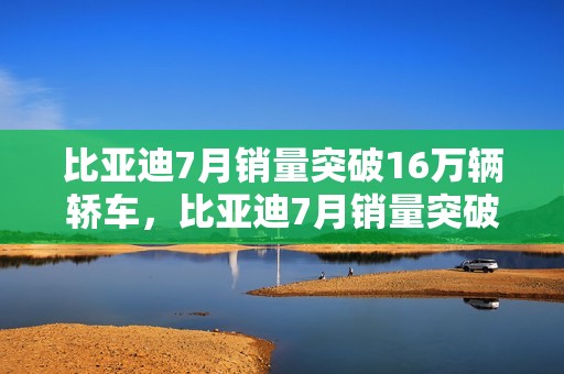 比亚迪7月销量突破16万辆轿车，比亚迪7月销量突破16万辆轿车有哪些