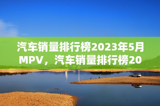 汽车销量排行榜2023年5月MPV，汽车销量排行榜2023年5月份