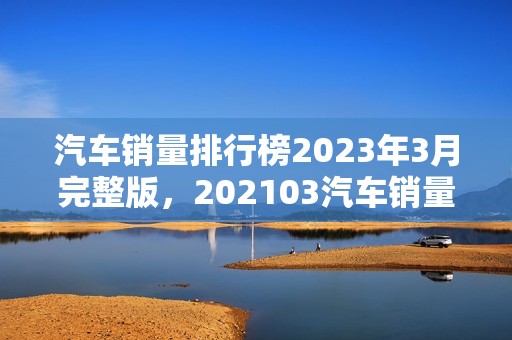 汽车销量排行榜2023年3月完整版，202103汽车销量排行榜