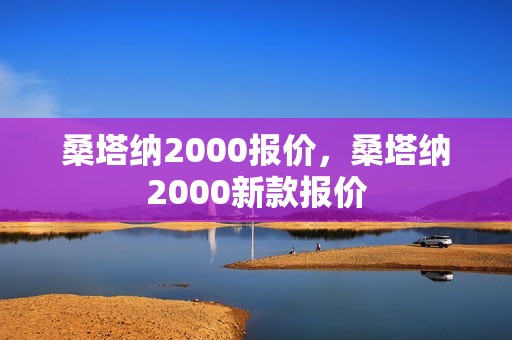 桑塔纳2000报价，桑塔纳2000新款报价