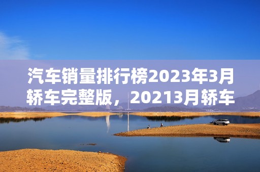 汽车销量排行榜2023年3月轿车完整版，20213月轿车销量