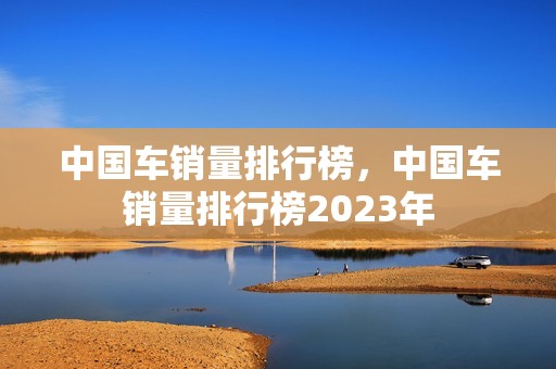 中国车销量排行榜，中国车销量排行榜2023年