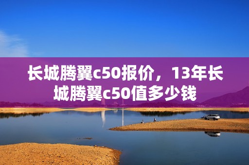 长城腾翼c50报价，13年长城腾翼c50值多少钱