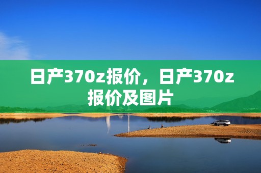 日产370z报价，日产370z报价及图片