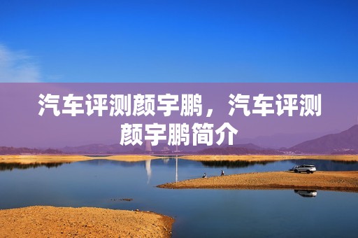 汽车评测颜宇鹏，汽车评测颜宇鹏简介