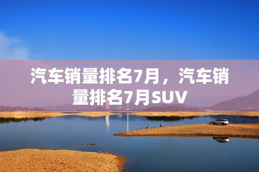 汽车销量排名7月，汽车销量排名7月SUV