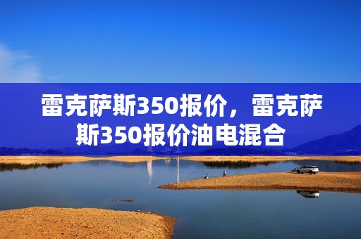 雷克萨斯350报价，雷克萨斯350报价油电混合