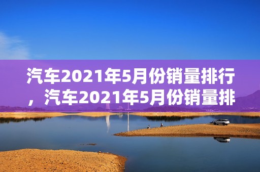 汽车2021年5月份销量排行，汽车2021年5月份销量排行榜